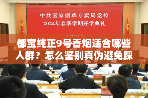 都宝纯正9号香烟适合哪些人群？怎么鉴别真伪避免踩坑？